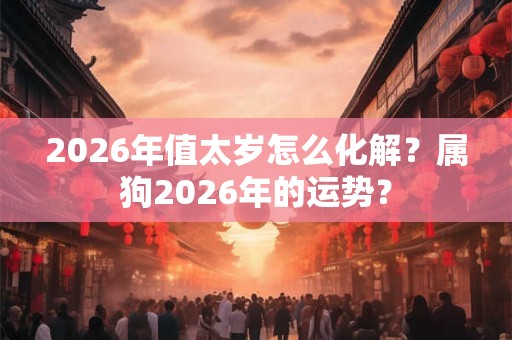 2026年值太岁怎么化解？属狗2026年的运势？
