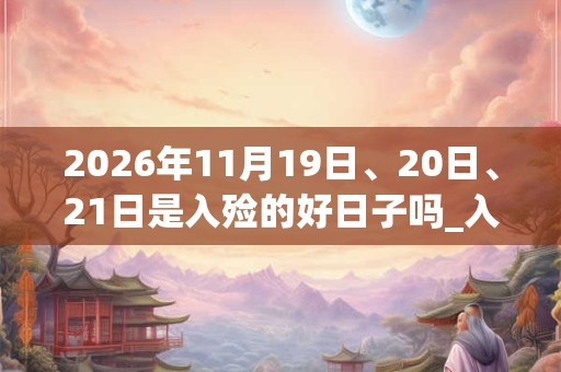 2026年11月19日、20日、21日是入殓的好日子吗_入殓可以吗