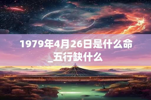 1979年4月26日是什么命_五行缺什么