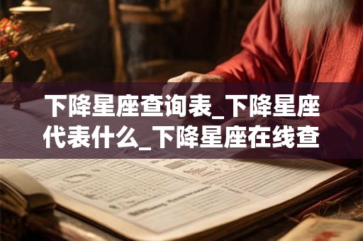 下降星座查询表_下降星座代表什么_下降星座在线查询器