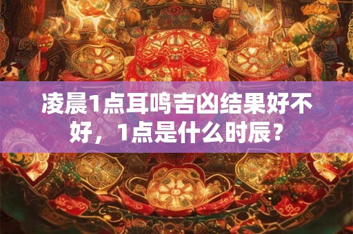 凌晨1点耳鸣吉凶结果好不好，1点是什么时辰？