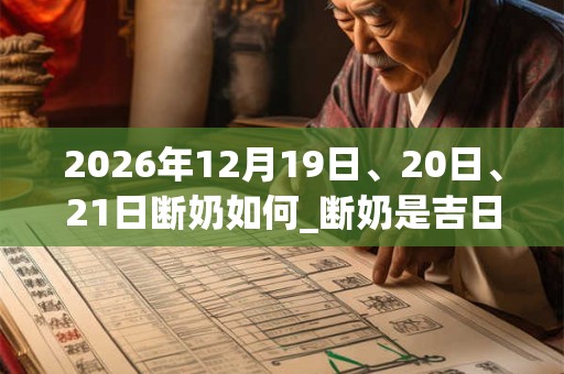 2026年12月19日、20日、21日断奶如何_断奶是吉日吗