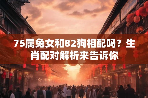 75属兔女和82狗相配吗？生肖配对解析来告诉你
