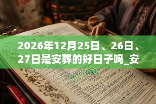 2026年12月25日、26日、27日是安葬的好日子吗_安葬可以吗
