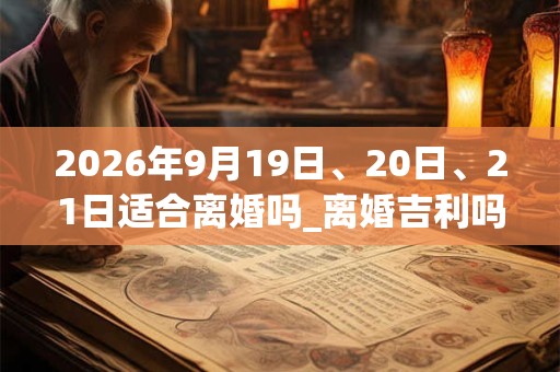 2026年9月19日、20日、21日适合离婚吗_离婚吉利吗