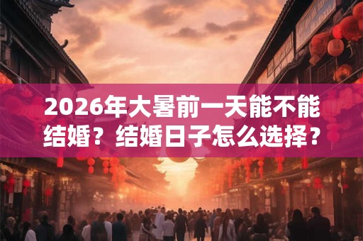 2026年大暑前一天能不能结婚？结婚日子怎么选择？