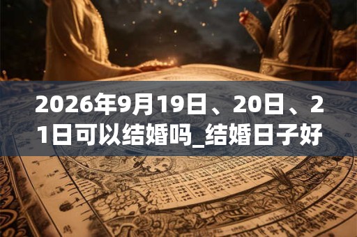 2026年9月19日、20日、21日可以结婚吗_结婚日子好吗
