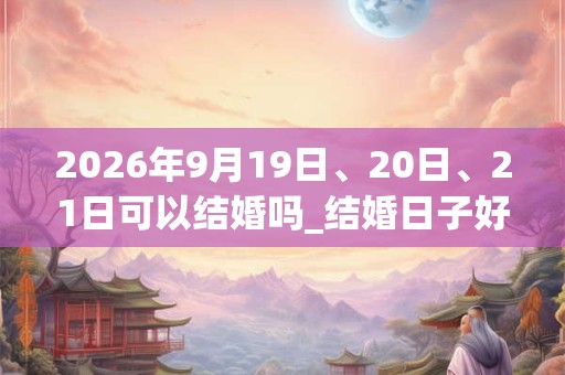 2026年9月19日、20日、21日可以结婚吗_结婚日子好吗