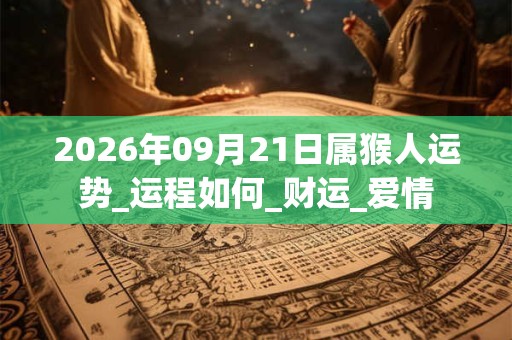 2026年09月21日属猴人运势_运程如何_财运_爱情