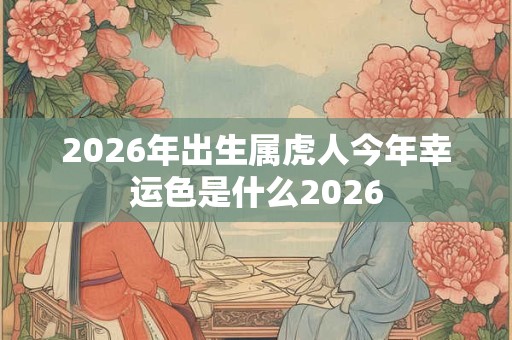 2026年出生属虎人今年幸运色是什么2026