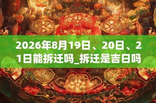2026年8月19日、20日、21日能拆迁吗_拆迁是吉日吗