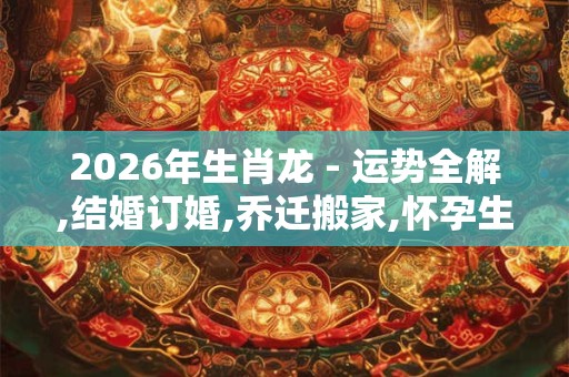 2026年生肖龙 - 运势全解,结婚订婚,乔迁搬家,怀孕生孩子