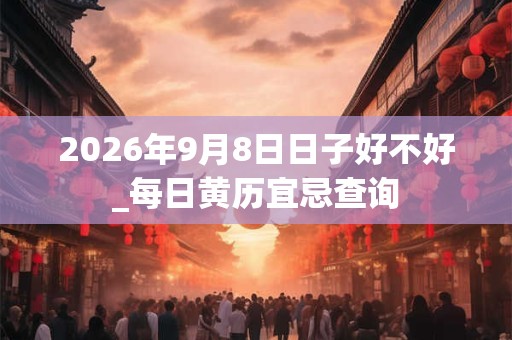 2026年9月8日日子好不好_每日黄历宜忌查询