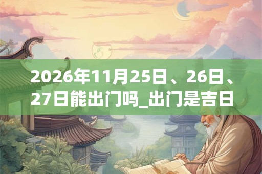 2026年11月25日、26日、27日能出门吗_出门是吉日吗