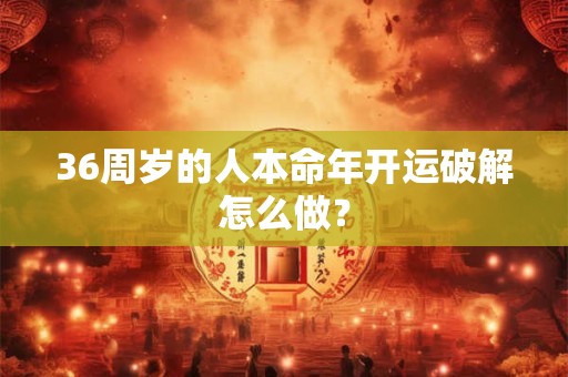36周岁的人本命年开运破解怎么做？