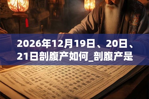 2026年12月19日、20日、21日剖腹产如何_剖腹产是吉日吗