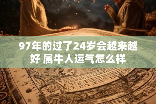 97年的过了24岁会越来越好 属牛人运气怎么样