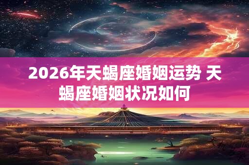 2026年天蝎座婚姻运势 天蝎座婚姻状况如何