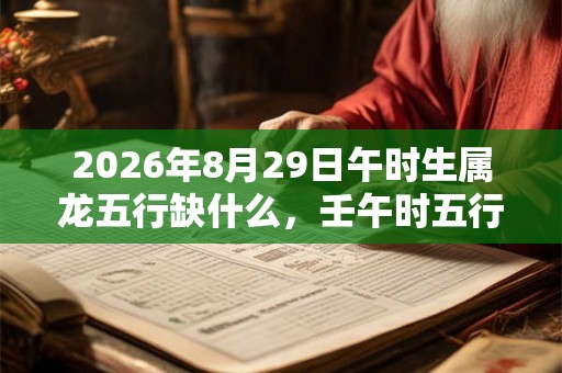 2026年8月29日午时生属龙五行缺什么，壬午时五行缺什么