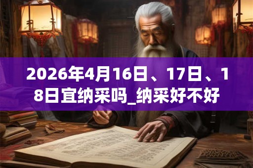 2026年4月16日、17日、18日宜纳采吗_纳采好不好