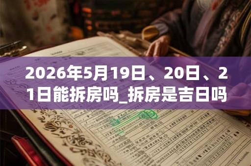 2026年5月19日、20日、21日能拆房吗_拆房是吉日吗