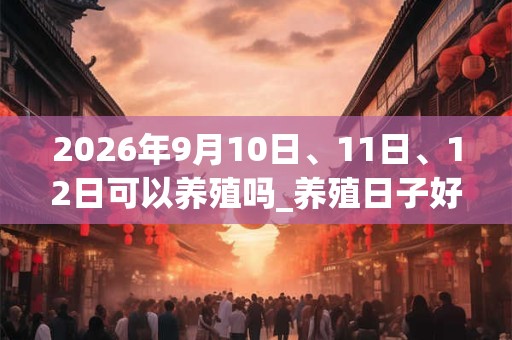 2026年9月10日、11日、12日可以养殖吗_养殖日子好吗