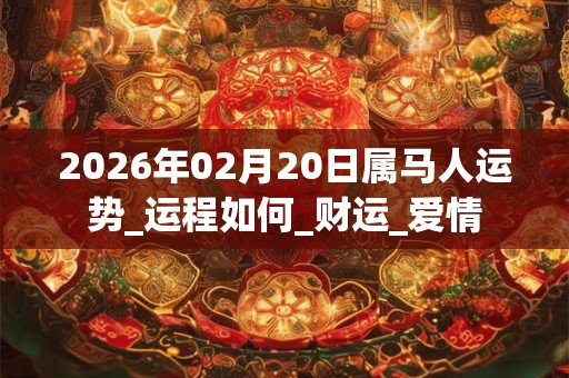 2026年02月20日属马人运势_运程如何_财运_爱情