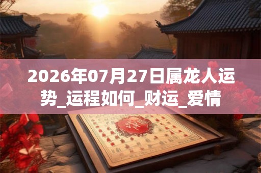2026年07月27日属龙人运势_运程如何_财运_爱情