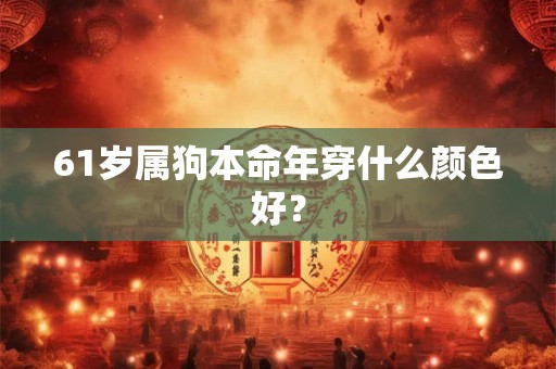 61岁属狗本命年穿什么颜色好？