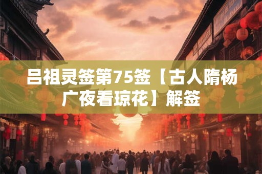 吕祖灵签第75签【古人隋杨广夜看琼花】解签