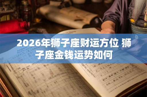 2026年狮子座财运方位 狮子座金钱运势如何