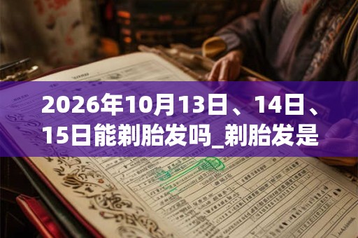 2026年10月13日、14日、15日能剃胎发吗_剃胎发是吉日吗