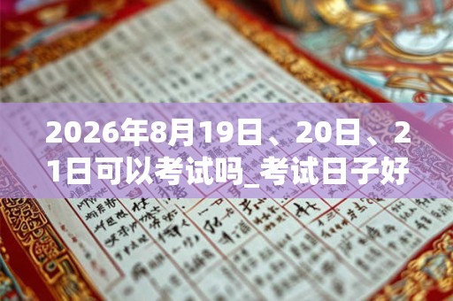 2026年8月19日、20日、21日可以考试吗_考试日子好吗
