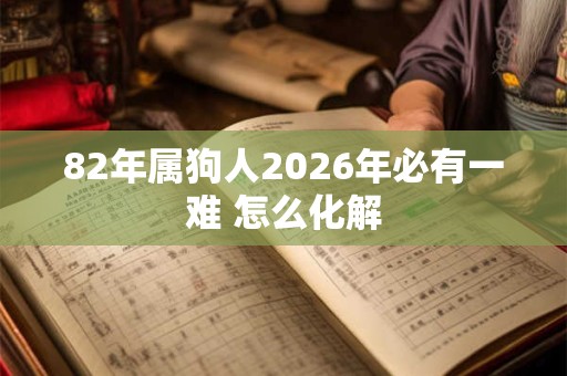 82年属狗人2026年必有一难 怎么化解