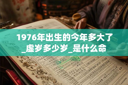 1976年出生的今年多大了_虚岁多少岁_是什么命
