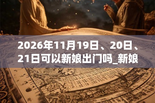2026年11月19日、20日、21日可以新娘出门吗_新娘出门日子好吗