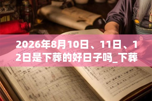 2026年8月10日、11日、12日是下葬的好日子吗_下葬可以吗