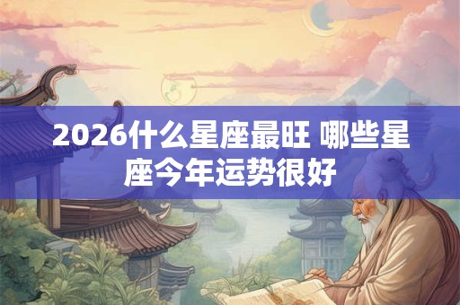 2026什么星座最旺 哪些星座今年运势很好