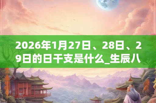 2026年1月27日、28日、29日的日干支是什么_生辰八字