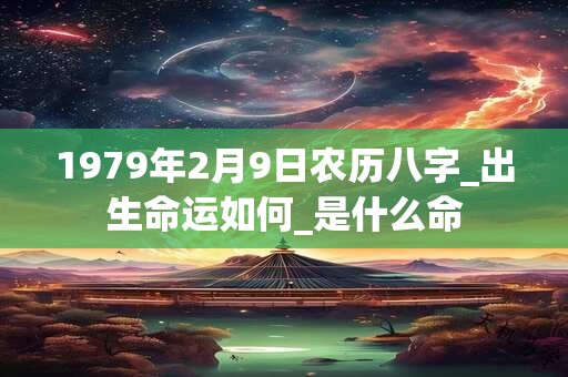 1979年2月9日农历八字_出生命运如何_是什么命