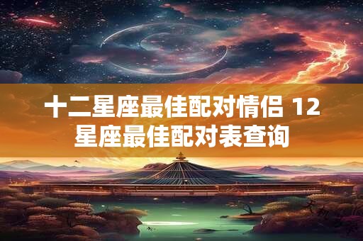 十二星座最佳配对情侣 12星座最佳配对表查询