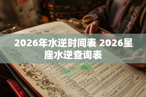 2026年水逆时间表 2026星座水逆查询表 2026年水逆时间表 2026星座水逆查询表