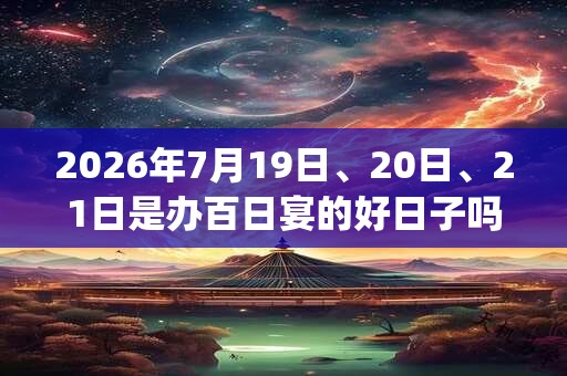 2026年7月19日、20日、21日是办百日宴的好日子吗_办百日宴可以吗