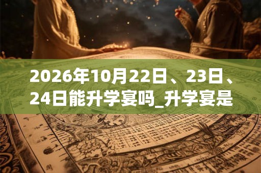 2026年10月22日、23日、24日能升学宴吗_升学宴是吉日吗