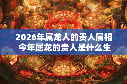 2026年属龙人的贵人属相 今年属龙的贵人是什么生肖