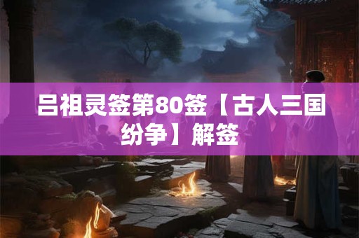 吕祖灵签第80签【古人三国纷争】解签