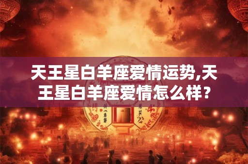 天王星白羊座爱情运势,天王星白羊座爱情怎么样？