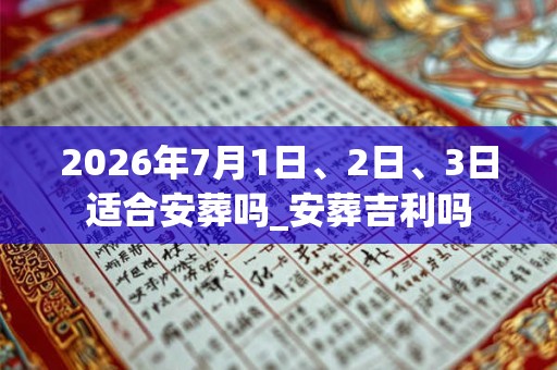 2026年7月1日、2日、3日适合安葬吗_安葬吉利吗