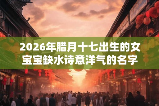 2026年腊月十七出生的女宝宝缺水诗意洋气的名字
