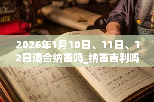 2026年1月10日、11日、12日适合纳畜吗_纳畜吉利吗